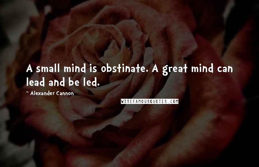 Alexander Cannon Quotes: A small mind is obstinate. A great mind can lead and be led.