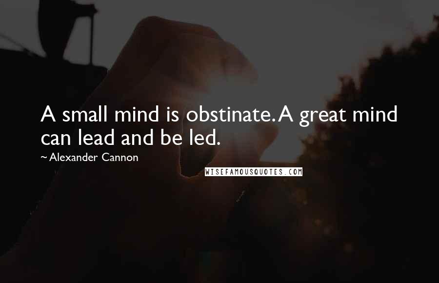 Alexander Cannon Quotes: A small mind is obstinate. A great mind can lead and be led.