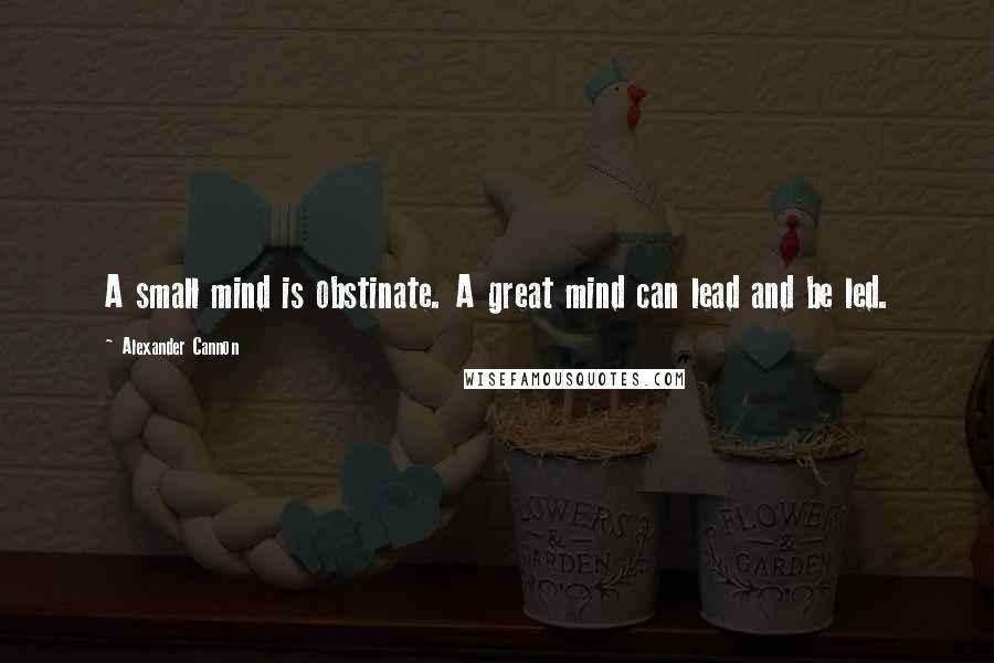 Alexander Cannon Quotes: A small mind is obstinate. A great mind can lead and be led.