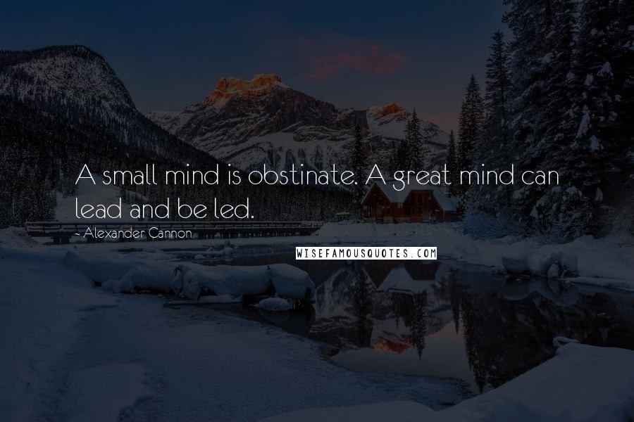 Alexander Cannon Quotes: A small mind is obstinate. A great mind can lead and be led.