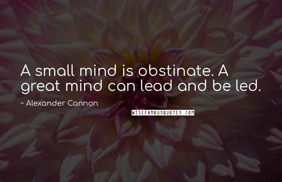 Alexander Cannon Quotes: A small mind is obstinate. A great mind can lead and be led.