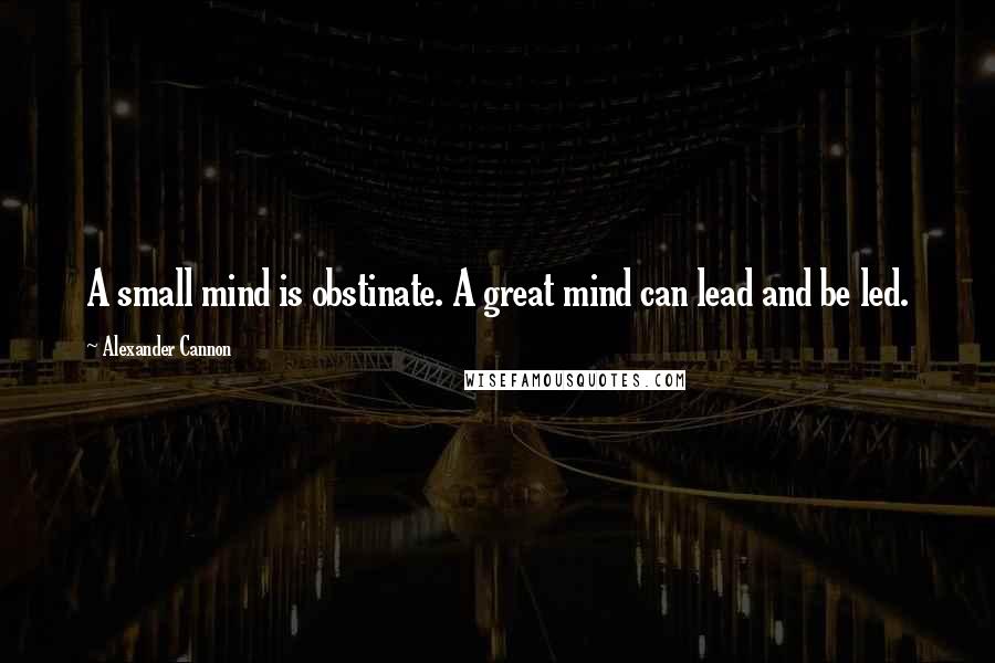 Alexander Cannon Quotes: A small mind is obstinate. A great mind can lead and be led.