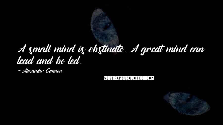 Alexander Cannon Quotes: A small mind is obstinate. A great mind can lead and be led.