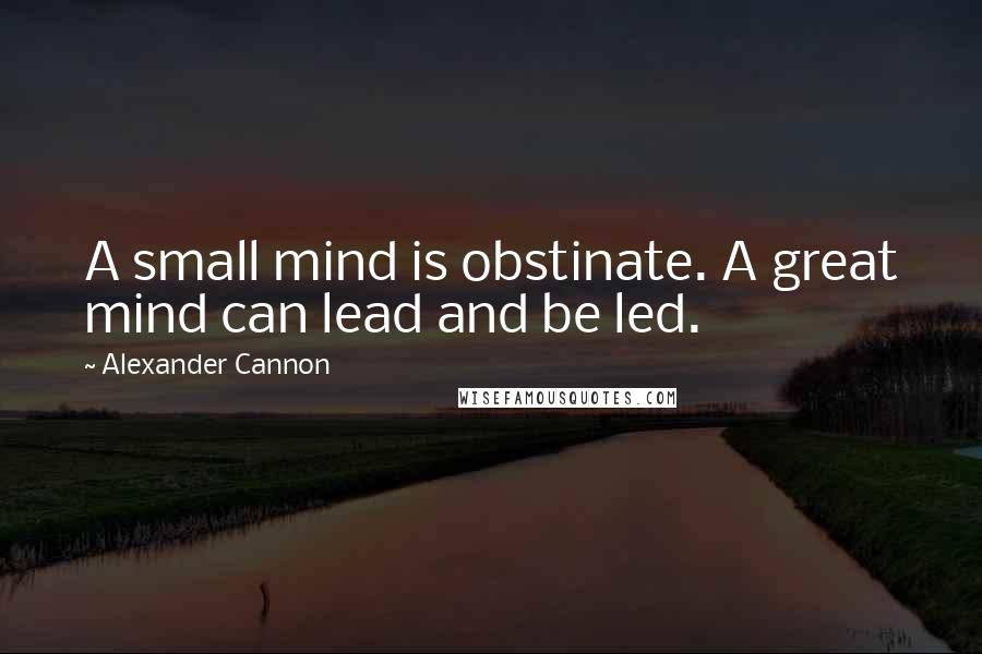 Alexander Cannon Quotes: A small mind is obstinate. A great mind can lead and be led.