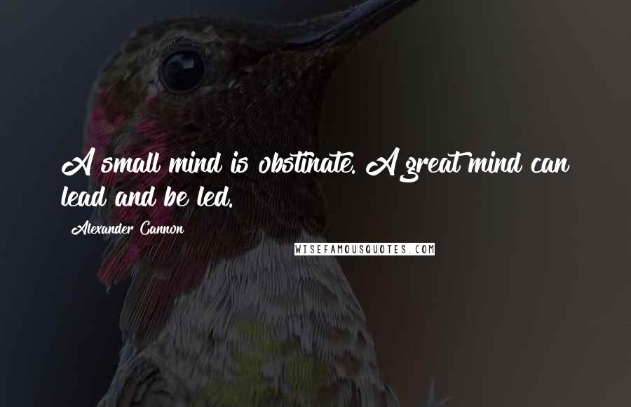 Alexander Cannon Quotes: A small mind is obstinate. A great mind can lead and be led.