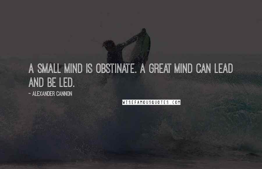 Alexander Cannon Quotes: A small mind is obstinate. A great mind can lead and be led.