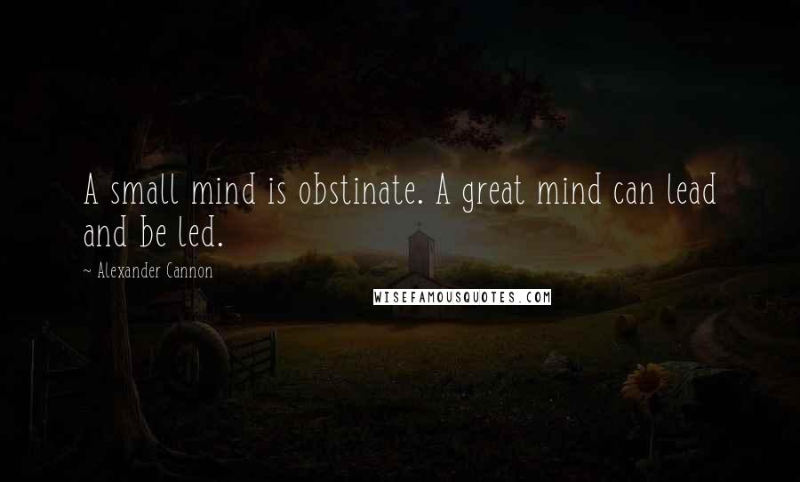 Alexander Cannon Quotes: A small mind is obstinate. A great mind can lead and be led.