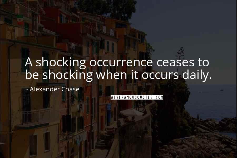 Alexander Chase Quotes: A shocking occurrence ceases to be shocking when it occurs daily.