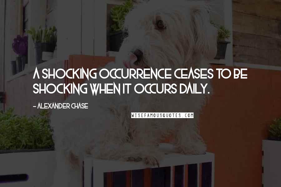 Alexander Chase Quotes: A shocking occurrence ceases to be shocking when it occurs daily.