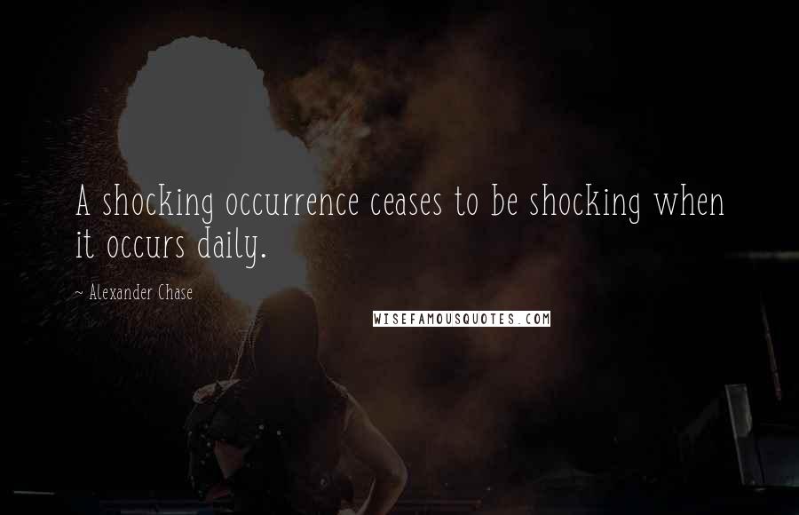 Alexander Chase Quotes: A shocking occurrence ceases to be shocking when it occurs daily.