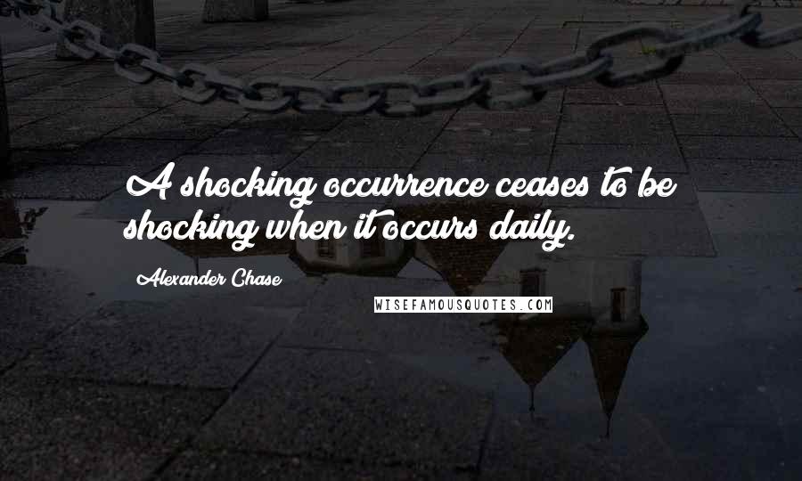 Alexander Chase Quotes: A shocking occurrence ceases to be shocking when it occurs daily.