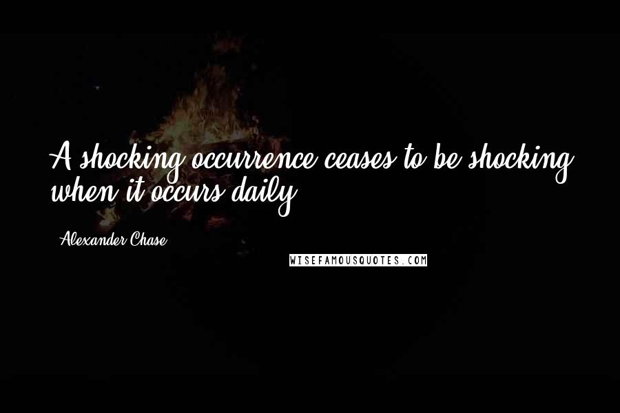 Alexander Chase Quotes: A shocking occurrence ceases to be shocking when it occurs daily.