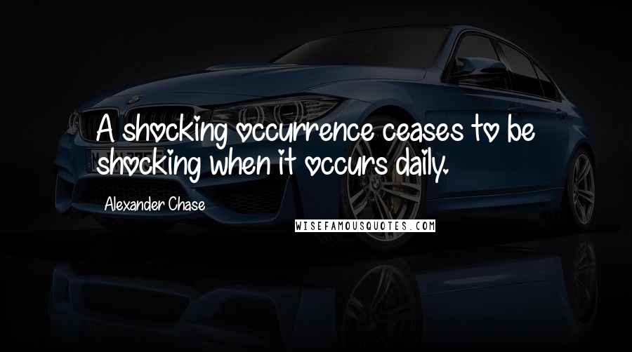 Alexander Chase Quotes: A shocking occurrence ceases to be shocking when it occurs daily.