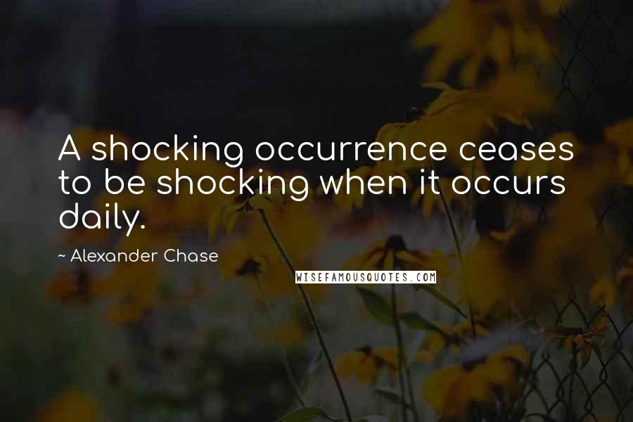 Alexander Chase Quotes: A shocking occurrence ceases to be shocking when it occurs daily.