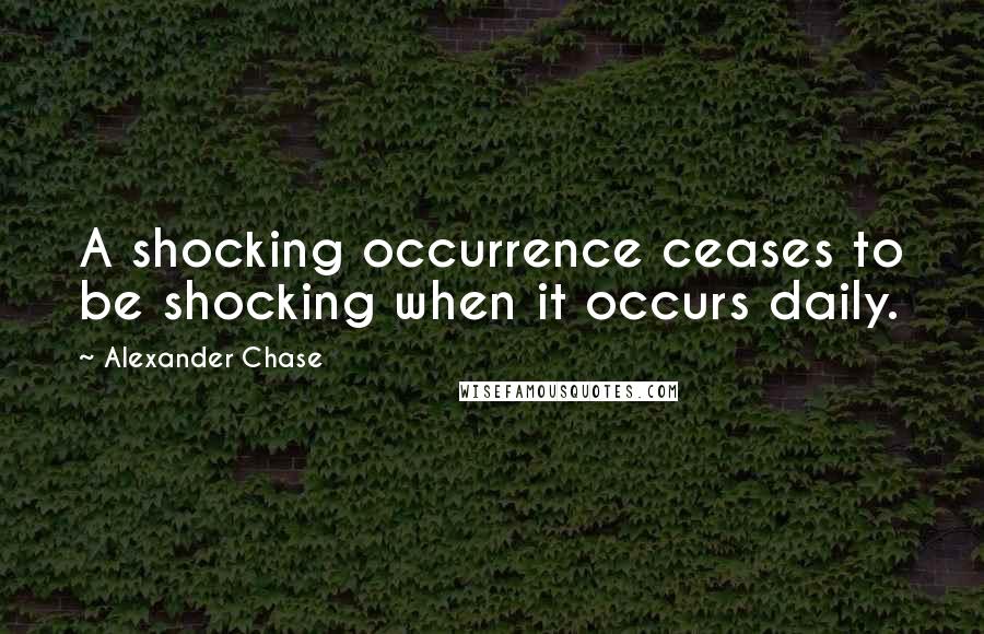 Alexander Chase Quotes: A shocking occurrence ceases to be shocking when it occurs daily.