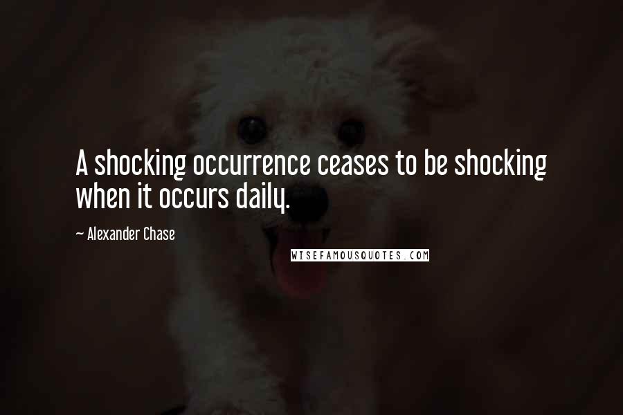 Alexander Chase Quotes: A shocking occurrence ceases to be shocking when it occurs daily.