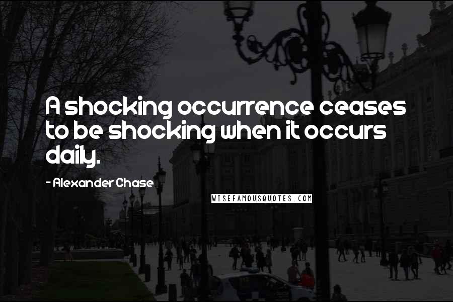 Alexander Chase Quotes: A shocking occurrence ceases to be shocking when it occurs daily.