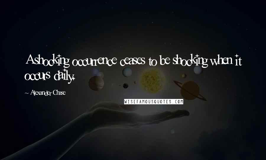 Alexander Chase Quotes: A shocking occurrence ceases to be shocking when it occurs daily.