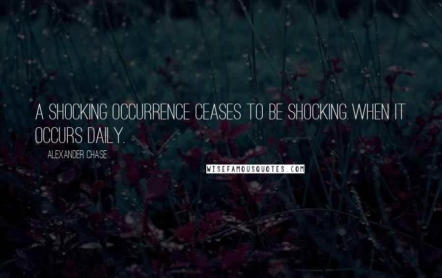 Alexander Chase Quotes: A shocking occurrence ceases to be shocking when it occurs daily.