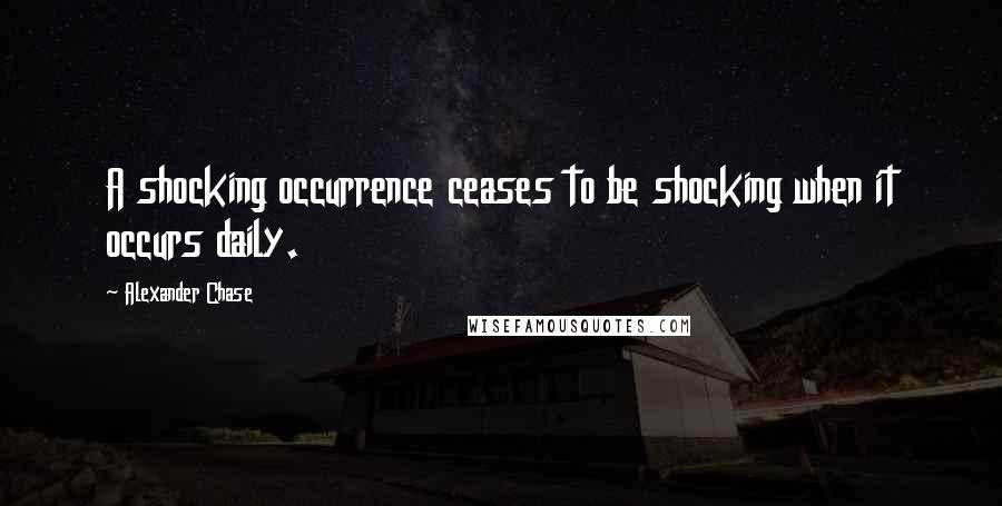 Alexander Chase Quotes: A shocking occurrence ceases to be shocking when it occurs daily.