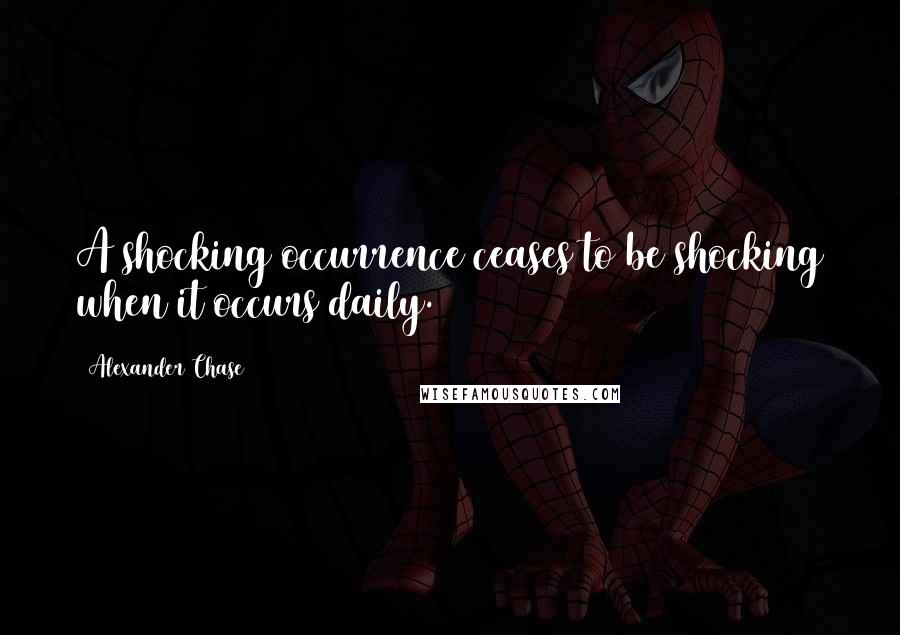 Alexander Chase Quotes: A shocking occurrence ceases to be shocking when it occurs daily.