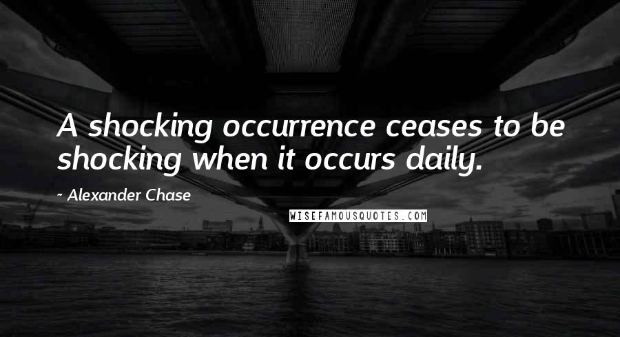 Alexander Chase Quotes: A shocking occurrence ceases to be shocking when it occurs daily.