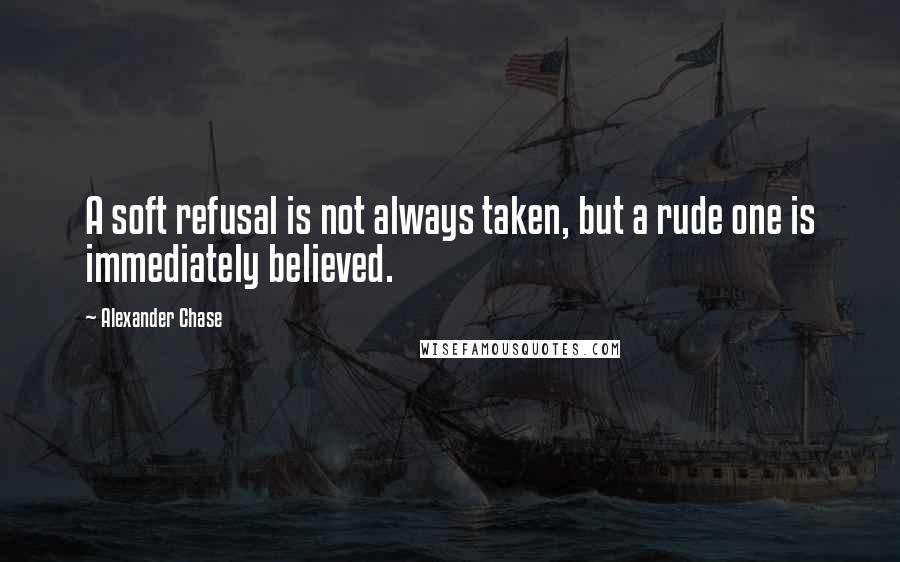 Alexander Chase Quotes: A soft refusal is not always taken, but a rude one is immediately believed.