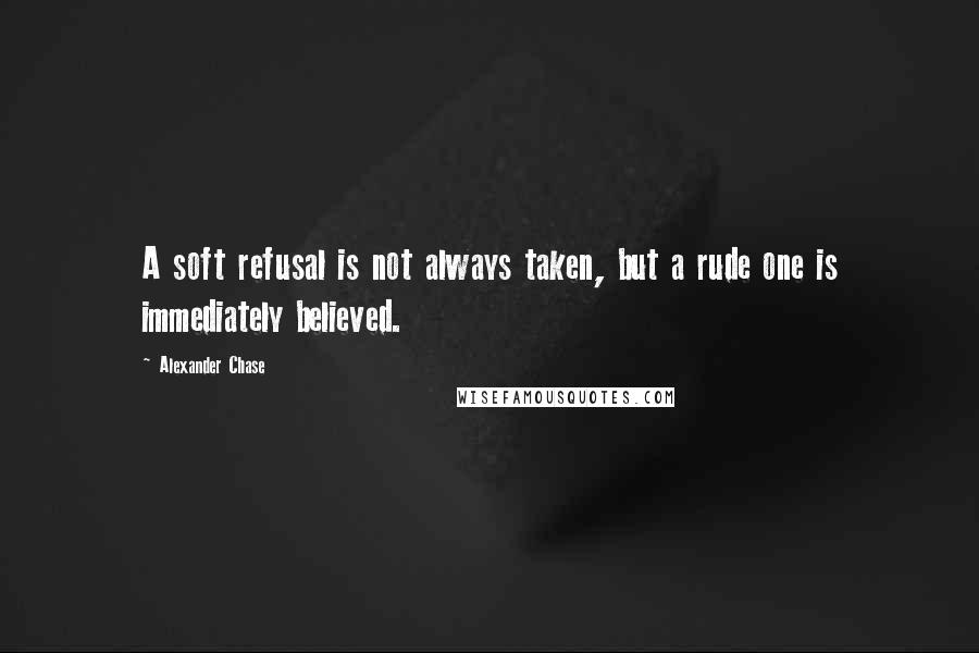 Alexander Chase Quotes: A soft refusal is not always taken, but a rude one is immediately believed.