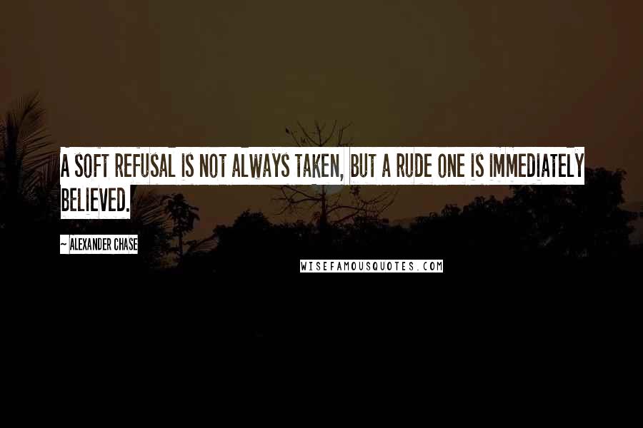 Alexander Chase Quotes: A soft refusal is not always taken, but a rude one is immediately believed.