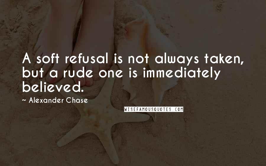 Alexander Chase Quotes: A soft refusal is not always taken, but a rude one is immediately believed.