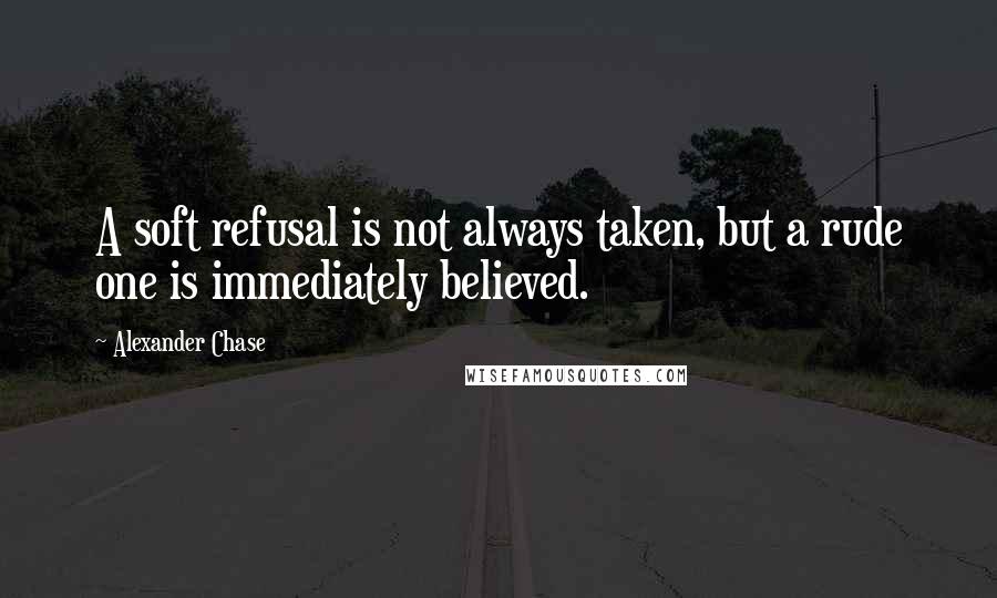 Alexander Chase Quotes: A soft refusal is not always taken, but a rude one is immediately believed.