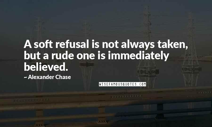 Alexander Chase Quotes: A soft refusal is not always taken, but a rude one is immediately believed.