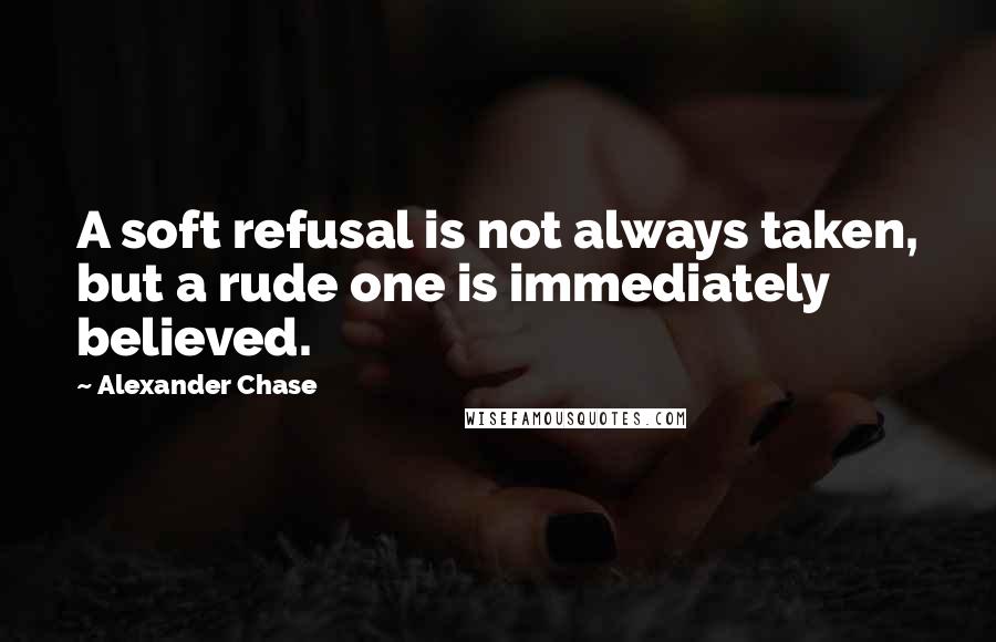 Alexander Chase Quotes: A soft refusal is not always taken, but a rude one is immediately believed.