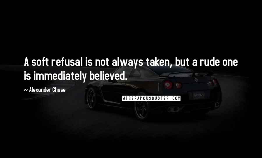 Alexander Chase Quotes: A soft refusal is not always taken, but a rude one is immediately believed.