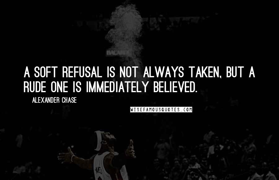 Alexander Chase Quotes: A soft refusal is not always taken, but a rude one is immediately believed.