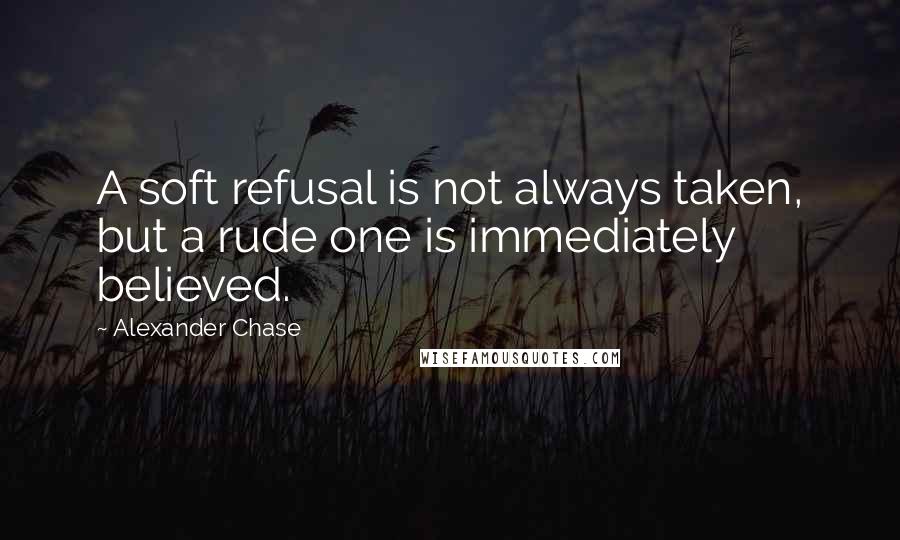 Alexander Chase Quotes: A soft refusal is not always taken, but a rude one is immediately believed.