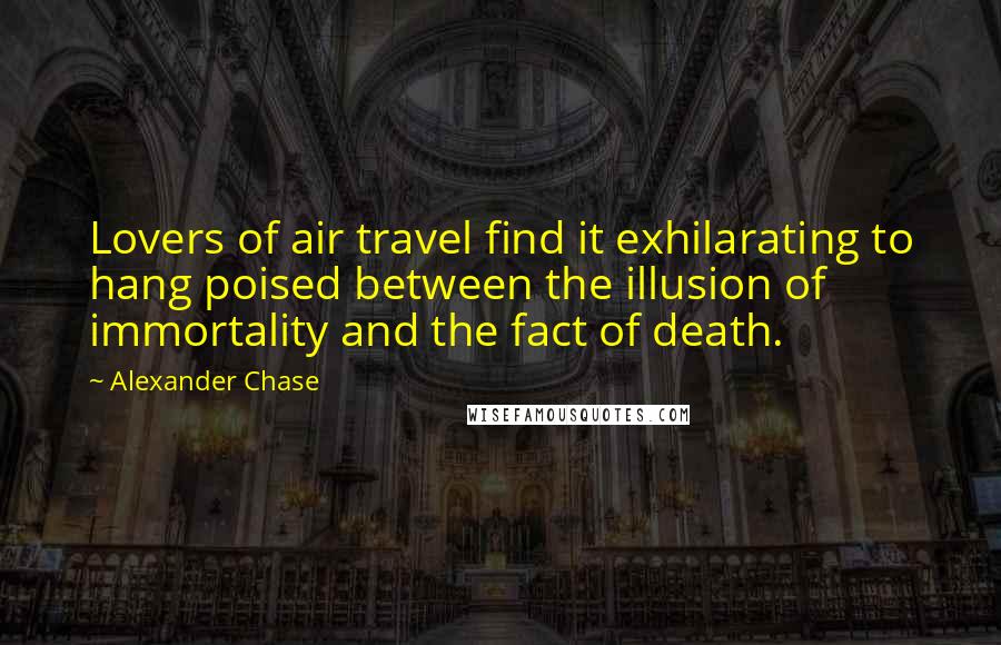 Alexander Chase Quotes: Lovers of air travel find it exhilarating to hang poised between the illusion of immortality and the fact of death.