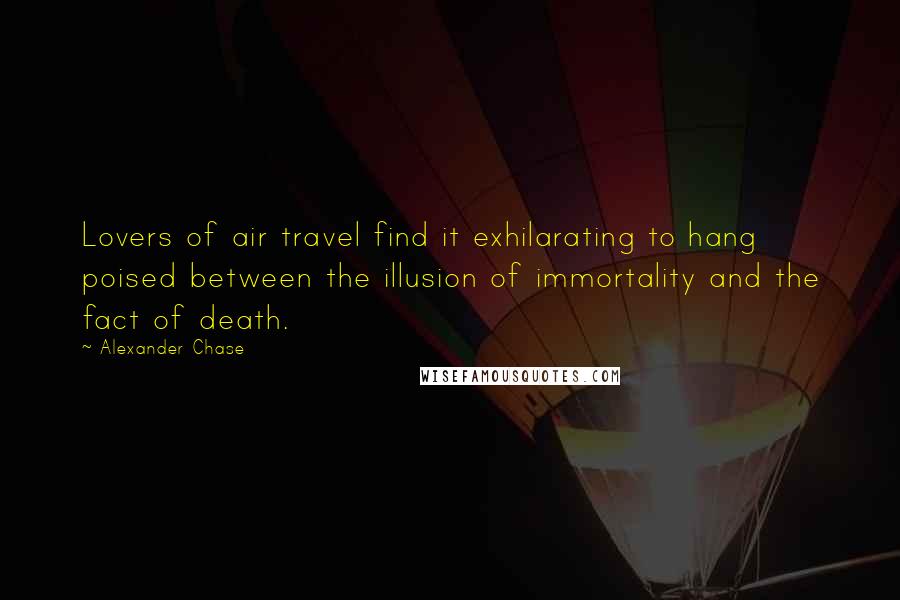 Alexander Chase Quotes: Lovers of air travel find it exhilarating to hang poised between the illusion of immortality and the fact of death.