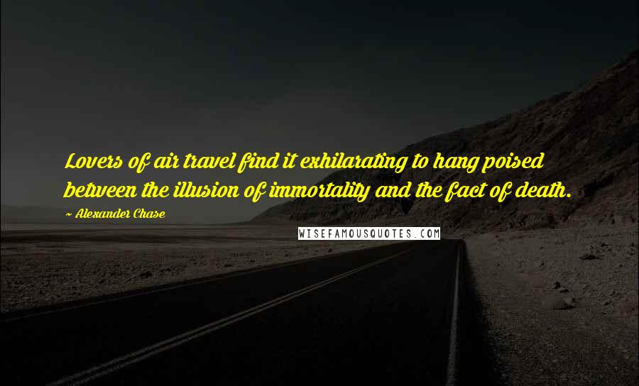 Alexander Chase Quotes: Lovers of air travel find it exhilarating to hang poised between the illusion of immortality and the fact of death.