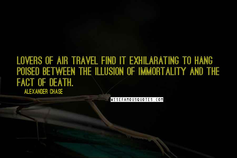 Alexander Chase Quotes: Lovers of air travel find it exhilarating to hang poised between the illusion of immortality and the fact of death.
