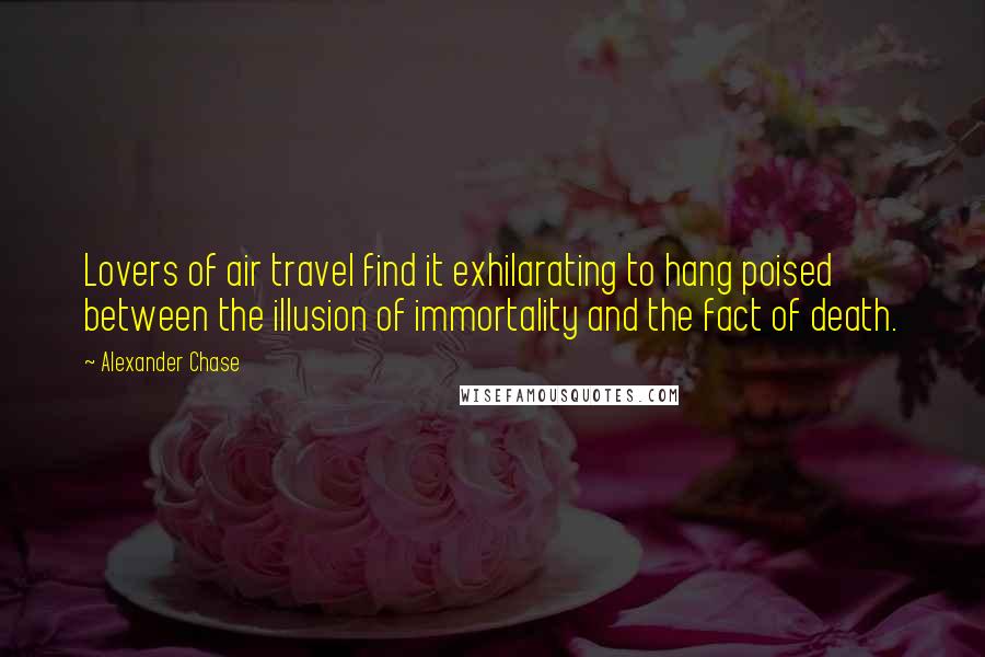 Alexander Chase Quotes: Lovers of air travel find it exhilarating to hang poised between the illusion of immortality and the fact of death.