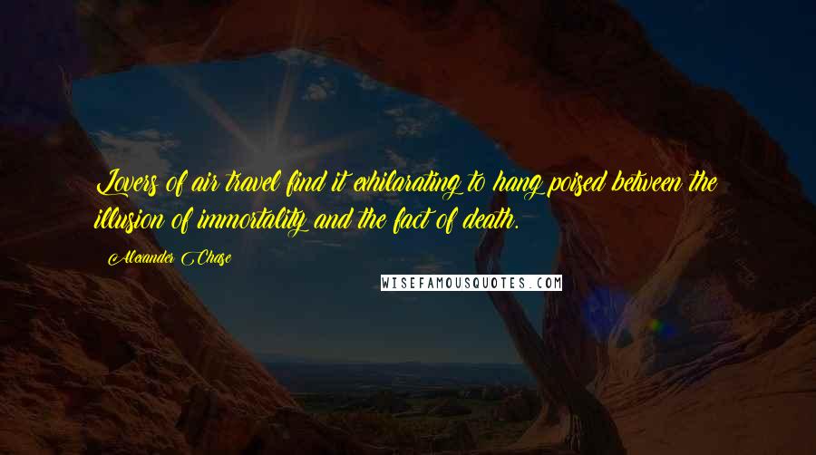 Alexander Chase Quotes: Lovers of air travel find it exhilarating to hang poised between the illusion of immortality and the fact of death.