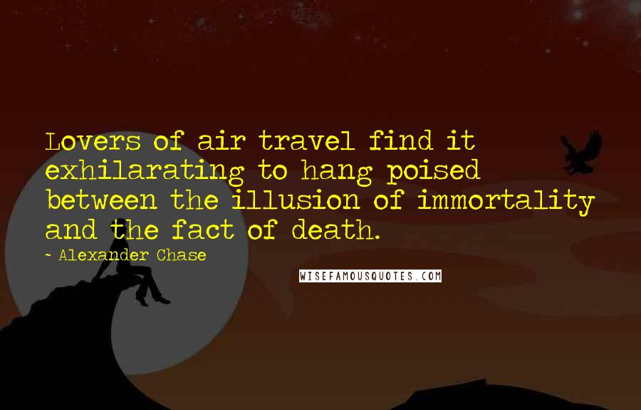 Alexander Chase Quotes: Lovers of air travel find it exhilarating to hang poised between the illusion of immortality and the fact of death.