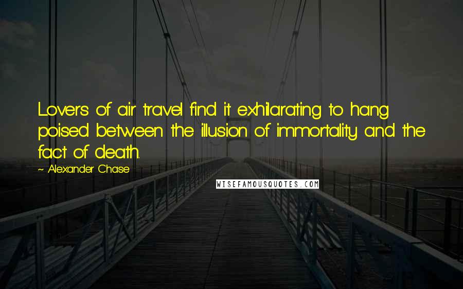 Alexander Chase Quotes: Lovers of air travel find it exhilarating to hang poised between the illusion of immortality and the fact of death.