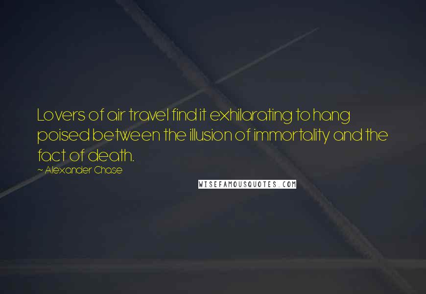 Alexander Chase Quotes: Lovers of air travel find it exhilarating to hang poised between the illusion of immortality and the fact of death.
