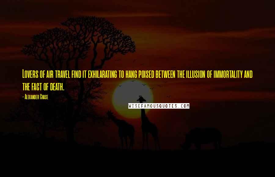 Alexander Chase Quotes: Lovers of air travel find it exhilarating to hang poised between the illusion of immortality and the fact of death.