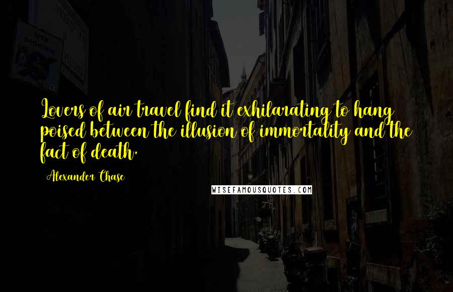 Alexander Chase Quotes: Lovers of air travel find it exhilarating to hang poised between the illusion of immortality and the fact of death.