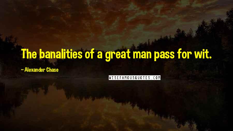 Alexander Chase Quotes: The banalities of a great man pass for wit.