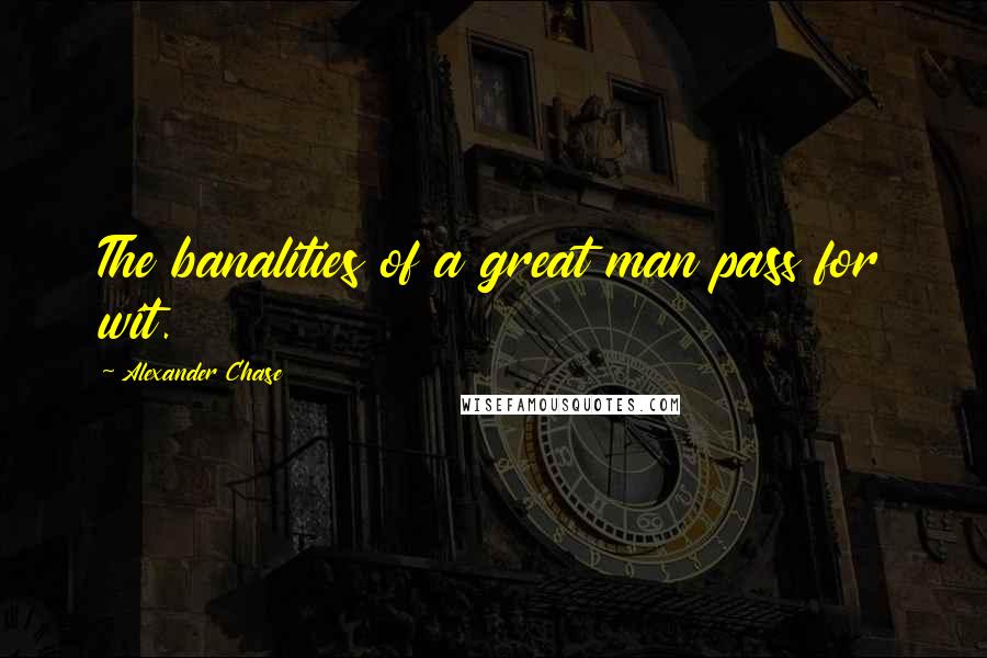 Alexander Chase Quotes: The banalities of a great man pass for wit.