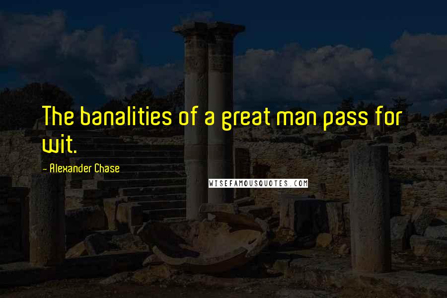 Alexander Chase Quotes: The banalities of a great man pass for wit.